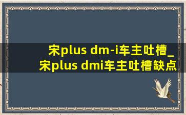 宋plus dm-i车主吐槽_宋plus dmi车主吐槽缺点